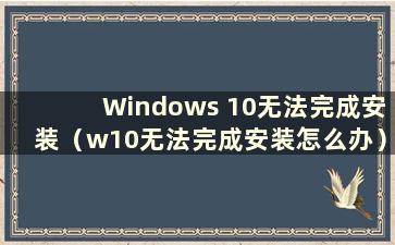 Windows 10无法完成安装（w10无法完成安装怎么办）